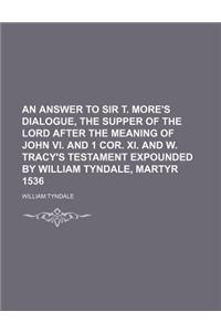 An  Answer to Sir T. More's Dialogue, the Supper of the Lord After the Meaning of John VI. and 1 Cor. XI. and W. Tracy's Testament Expounded by Willia