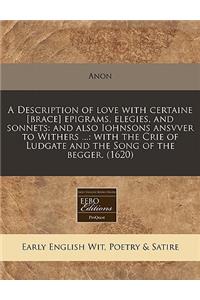 A Description of Love with Certaine [Brace] Epigrams, Elegies, and Sonnets: And Also Iohnsons Ansvver to Withers ...: With the Crie of Ludgate and the Song of the Begger. (1620)