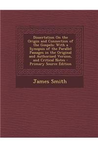 Dissertation on the Origin and Connection of the Gospels: With a Synopsis of the Parallel Passages in the Original and Authorised Version, and Critica