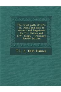 The Royal Path of Life, Or, Aims and AIDS to Success and Happiness by T.L. Haines and L.W. Yaggy - Primary Source Edition
