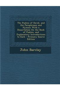 The Psalms of David, and the Paraphrases and Hymns: With a Dissertation on the Book of Psalms, and Explanatory Introductions to Each
