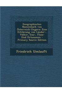 Geographisches Namenbuch Von Osterreich-Ungarn: Eine Erklarung Von Lander-, Volker, Gau-, Fluss- Und Ortsnamen