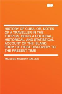 History of Cuba; Or, Notes of a Traveller in the Tropics. Being a Political, Historical, and Statistical Account of the Island, from Its First Discovery to the Present Time