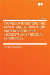 Stories of Inventors; The Adventures of Inventors and Engineers. True Incidents and Personal Experiences