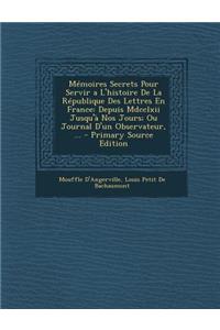 Memoires Secrets Pour Servir A L'Histoire de La Republique Des Lettres En France: Depuis MDCCLXII Jusqu'a Nos Jours; Ou Journal D'Un Observateur, ...