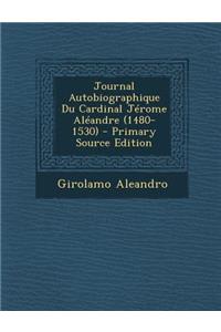 Journal Autobiographique Du Cardinal Jerome Aleandre (1480-1530) - Primary Source Edition