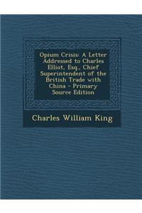 Opium Crisis: A Letter Addressed to Charles Elliot, Esq., Chief Superintendent of the British Trade with China