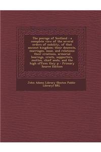 The Peerage of Scotland: A Complete View of the Several Orders of Nobility, of That Ancient Kingdom; Their Descents, Marriages, Issue, and Rela