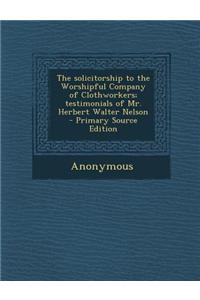 The Solicitorship to the Worshipful Company of Clothworkers; Testimonials of Mr. Herbert Walter Nelson - Primary Source Edition