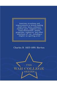 American Inventions and Improvements in Breech-Loading Small Arms, Heavy Ordnance, Machine Guns, Magazine Arms, Fixed Ammunition, Pistols, Projectiles, Explosives, and Other Munitions of War, Including a Chapter on Sporting Arms - War College Serie