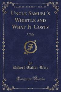 Uncle Samuel's Whistle and What It Costs: A Tale (Classic Reprint): A Tale (Classic Reprint)