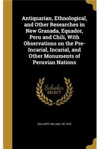 Antiquarian, Ethnological, and Other Researches in New Granada, Equador, Peru and Chili, With Observations on the Pre-Incarial, Incarial, and Other Monuments of Peruvian Nations