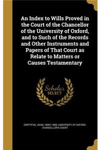 An Index to Wills Proved in the Court of the Chancellor of the University of Oxford, and to Such of the Records and Other Instruments and Papers of That Court as Relate to Matters or Causes Testamentary