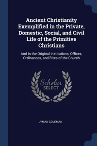 Ancient Christianity Exemplified in the Private, Domestic, Social, and Civil Life of the Primitive Christians