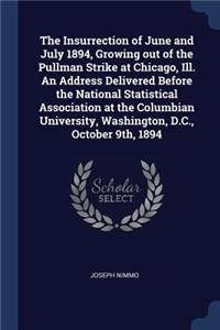 The Insurrection of June and July 1894, Growing out of the Pullman Strike at Chicago, Ill. An Address Delivered Before the National Statistical Association at the Columbian University, Washington, D.C., October 9th, 1894