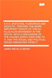 K.K.K. Sketches, Humorous and Didactic, Treating the More Important Events of the Ku-Klux-Klan Movement in the South. with a Discussion of the Causes Which Gave Rise to It, and the Social and Political Issues Emanating from It