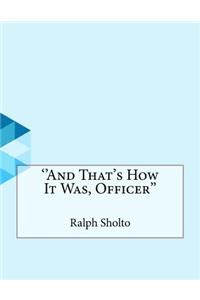 ''and That's How It Was, Officer''