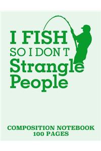 I fish so I don't strangle people composition notebook 100 pages