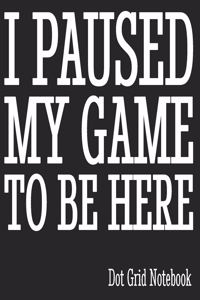 I Pause My Game To Be Here - Dot Grid Notebook