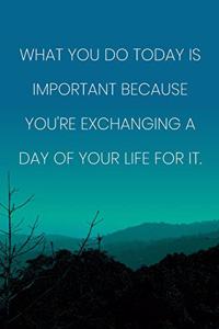 Inspirational Quote Notebook - 'What You Do Today Is Important Because You're Exchanging A Day Of Your Life For It.'