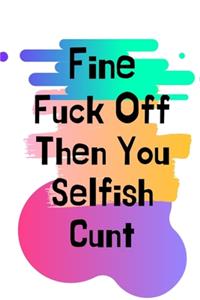 Fine Fuck Off Then You Selfish Cunt