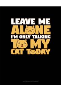Leave Me Alone I'm Only Talking To My Cat Today