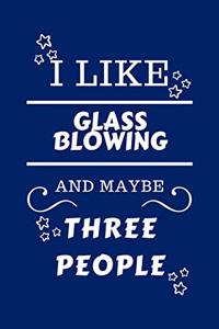 I Like Glassblowing And Maybe Three People
