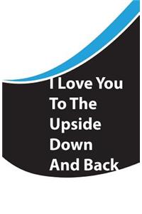 I Love You To The Upside Down And Back