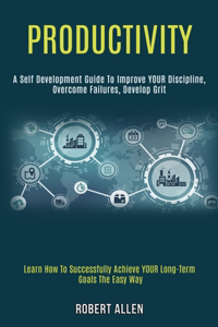 Productivity: A Self Development Guide to Improve Your Discipline, Overcome Failures, Develop Grit (Learn How to Successfully Achieve Your Long-term Goals the Eas