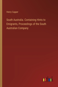 South Australia. Containing Hints to Emigrants, Proceedings of the South Australian Company