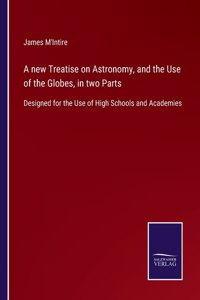 A new Treatise on Astronomy, and the Use of the Globes, in two Parts