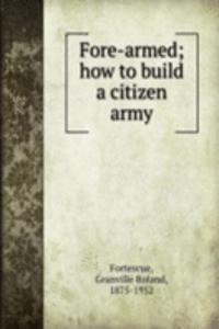FORE-ARMED HOW TO BUILD A CITIZEN ARMY