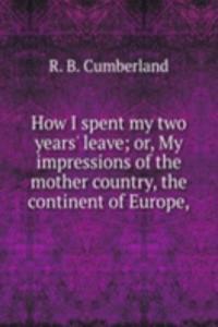 How I spent my two years' leave; or, My impressions of the mother country, the continent of Europe,