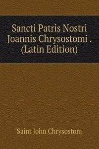 Sancti Patris Nostri Joannis Chrysostomi . (Latin Edition)