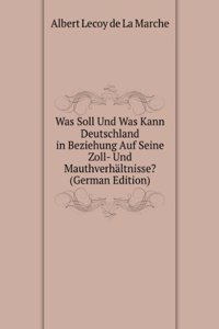 Was Soll Und Was Kann Deutschland in Beziehung Auf Seine Zoll- Und Mauthverhaltnisse? (German Edition)