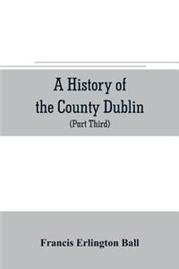 history of the County Dublin; the people, parishes and antiquities from the earliest times to the close of the eighteenth century Part Third Being a History of that Portion of the County Comprised within the Parishes Tallaght, Cruagh, Whiteghurch,