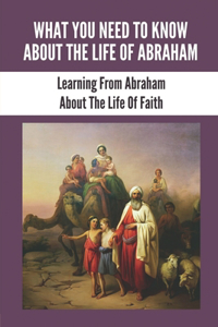 What You Need To Know About The Life Of Abraham