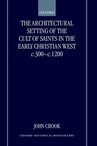 Architectural Setting of the Cult of Saints in the Early Christian West C.300-1200