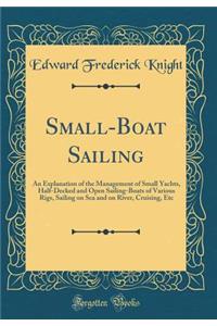 Small-Boat Sailing: An Explanation of the Management of Small Yachts, Half-Decked and Open Sailing-Boats of Various Rigs, Sailing on Sea and on River, Cruising, Etc (Classic Reprint)