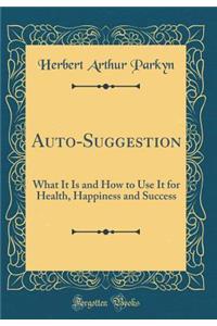 Auto-Suggestion: What It Is and How to Use It for Health, Happiness and Success (Classic Reprint)