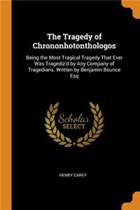 The Tragedy of Chrononhotonthologos: Being the Most Tragical Tragedy That Ever Was Tragediz'd by Any Company of Tragedians. Written by Benjamin Bounce Esq