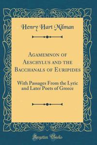 Agamemnon of Aeschylus and the Bacchanals of Euripides: With Passages from the Lyric and Later Poets of Greece (Classic Reprint)