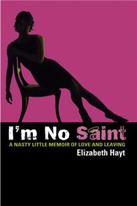 I'm No Saint: A Nasty Little Memoir of Love and Leaving