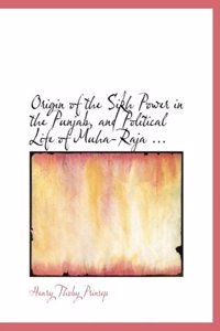 Origin of the Sikh Power in the Punjab, and Political Life of Muha-Raja ...