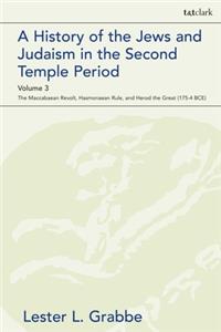 History of the Jews and Judaism in the Second Temple Period, Volume 3 The Maccabaean Revolt, Hasmonaean Rule, and Herod the Great (175-4 BCE)