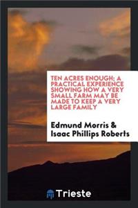 Ten Acres Enough; A Practical Experience Showing How a Very Small Farm May Be Made to Keep a Very Large Family