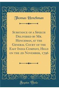 Substance of a Speech Delivered by Mr. Henchman, at the General Court of the East India Company, Held on the 2D November, 1796 (Classic Reprint)