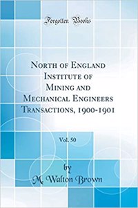 North of England Institute of Mining and Mechanical Engineers Transactions, 1900-1901, Vol. 50 (Classic Reprint)