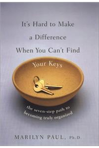 It's Hard to Make a Difference When You Can't Find Your Keys: The Seven-Step Path to True Organization