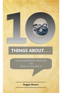 Ten Things About. . . Unanswered Prayer